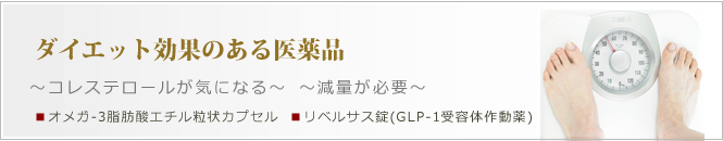ダイエット効果のある医薬品
～コレステロールが気になる～～減量が必要～
・オメガ-3脂肪酸エチル粒状カプセル
・リベルサス錠（GLP-1受容体作動薬）