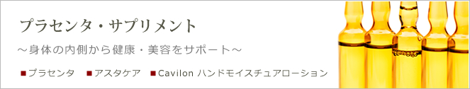 プラセンタ・サプリメント
～身体の内側から健康・美容をサポート～
・プラセンタ
・アスタケア
・Cavilonハンドモイスチュアローション